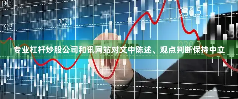 专业杠杆炒股公司和讯网站对文中陈述、观点判断保持中立