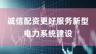 诚信配资更好服务新型电力系统建设
