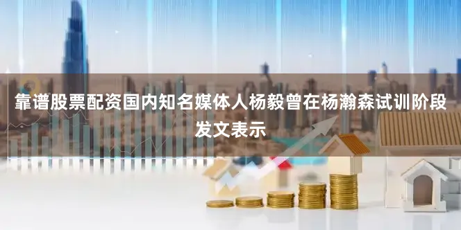 靠谱股票配资国内知名媒体人杨毅曾在杨瀚森试训阶段发文表示