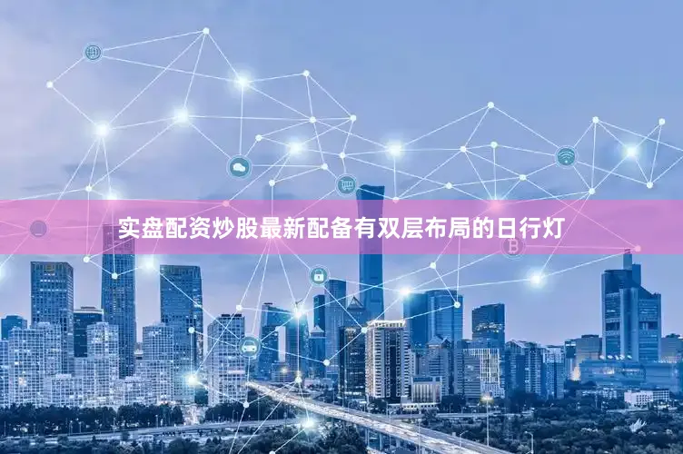 实盘配资炒股最新配备有双层布局的日行灯