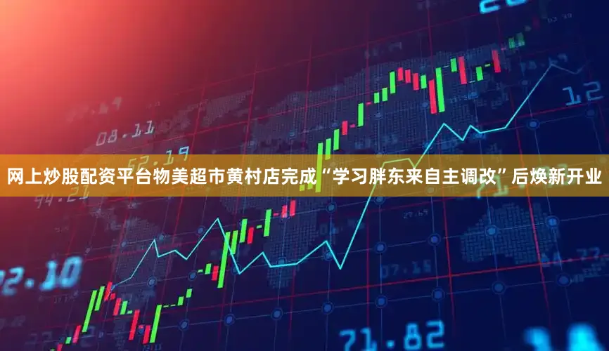 网上炒股配资平台物美超市黄村店完成“学习胖东来自主调改”后焕新开业