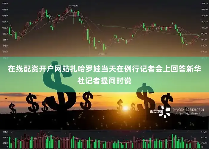 在线配资开户网站扎哈罗娃当天在例行记者会上回答新华社记者提问时说