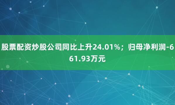 股票配资炒股公司同比上升24.01%；归母净利润-661.93万元