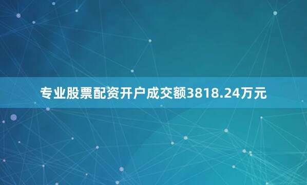专业股票配资开户成交额3818.24万元