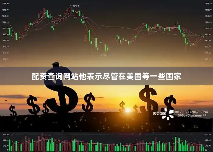 配资查询网站他表示尽管在美国等一些国家