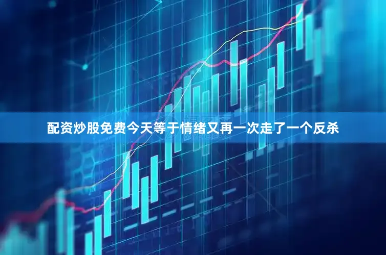 配资炒股免费今天等于情绪又再一次走了一个反杀