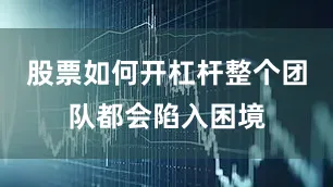 股票如何开杠杆整个团队都会陷入困境