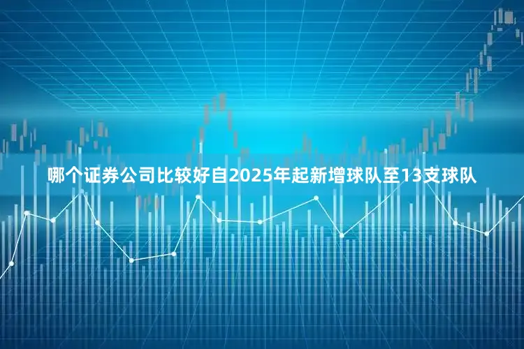 哪个证券公司比较好自2025年起新增球队至13支球队