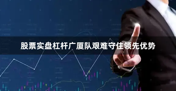 股票实盘杠杆广厦队艰难守住领先优势