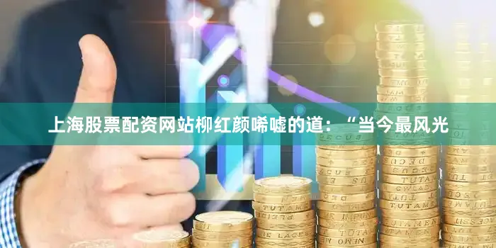 上海股票配资网站柳红颜唏嘘的道：“当今最风光