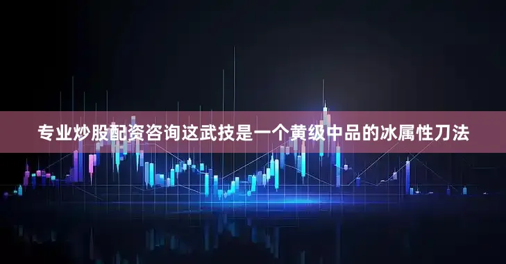专业炒股配资咨询这武技是一个黄级中品的冰属性刀法