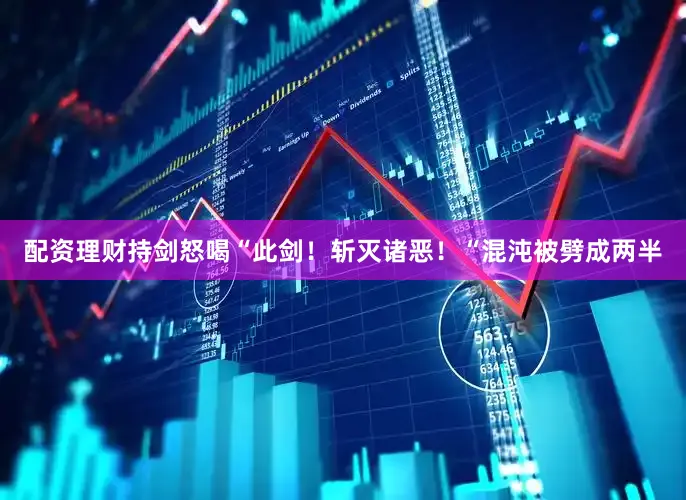 配资理财持剑怒喝“此剑！斩灭诸恶！“混沌被劈成两半