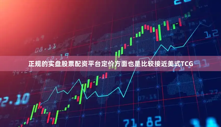 正规的实盘股票配资平台定价方面也是比较接近美式TCG