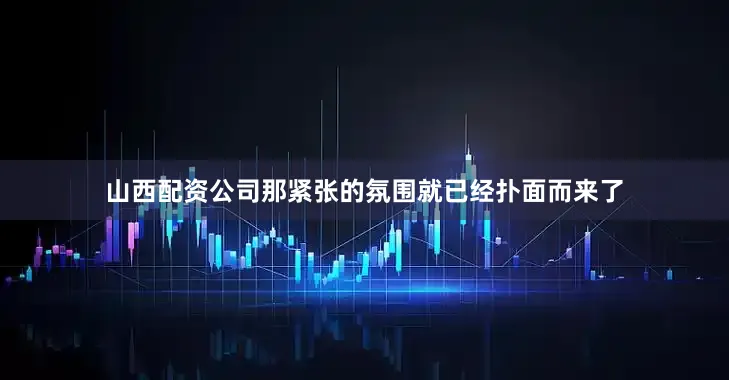 山西配资公司那紧张的氛围就已经扑面而来了