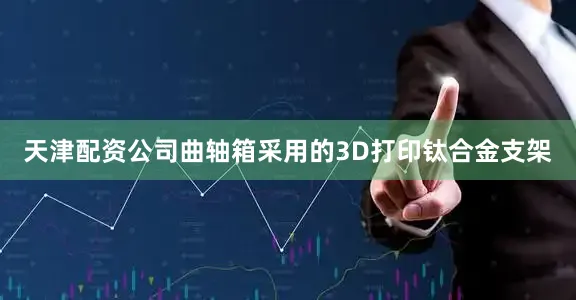 天津配资公司曲轴箱采用的3D打印钛合金支架