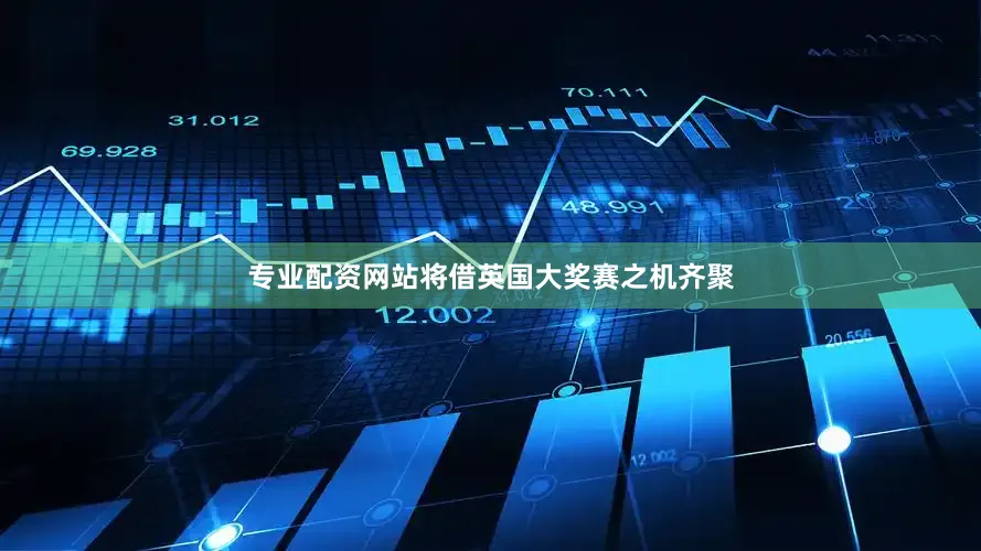 专业配资网站将借英国大奖赛之机齐聚