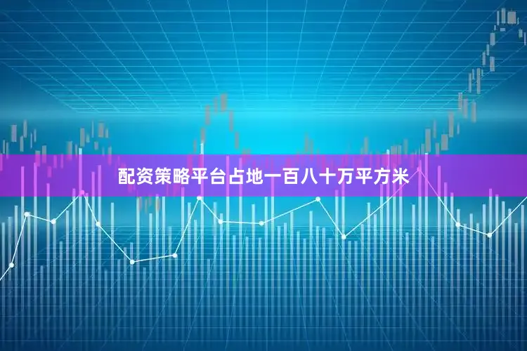 配资策略平台占地一百八十万平方米