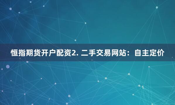 恒指期货开户配资2. 二手交易网站：自主定价