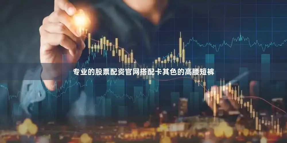专业的股票配资官网搭配卡其色的高腰短裤