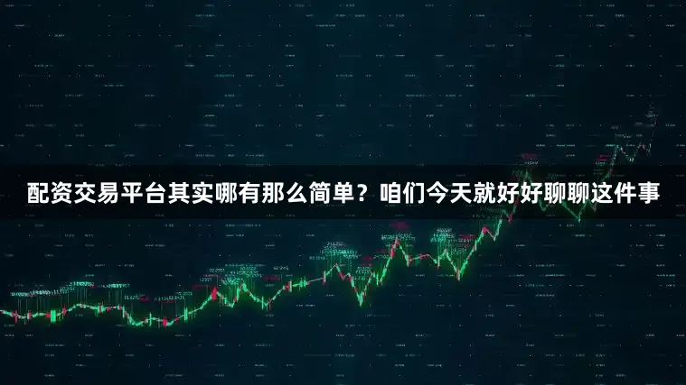 配资交易平台其实哪有那么简单？咱们今天就好好聊聊这件事