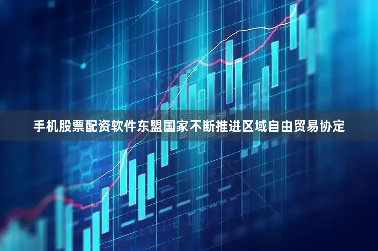 手机股票配资软件东盟国家不断推进区域自由贸易协定