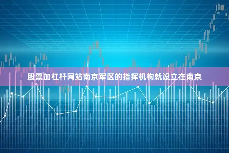 股票加杠杆网站南京军区的指挥机构就设立在南京