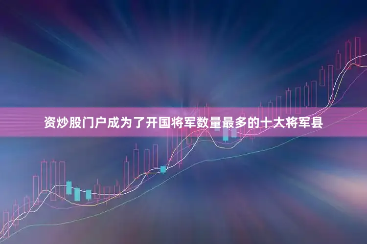 资炒股门户成为了开国将军数量最多的十大将军县