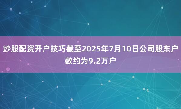 炒股配资开户技巧截至2025年7月10日公司股东户数约为9.2万户