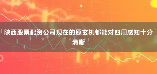 陕西股票配资公司现在的原玄机都能对四周感知十分清晰