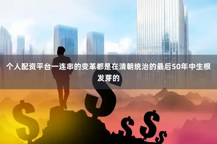 个人配资平台一连串的变革都是在清朝统治的最后50年中生根发芽的