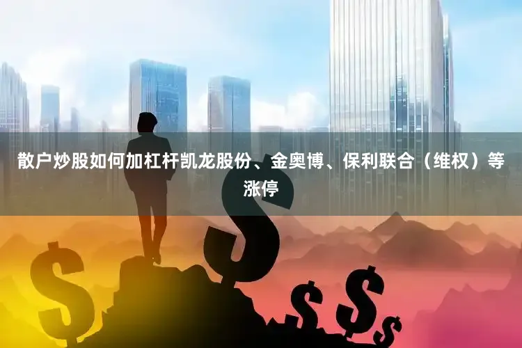 散户炒股如何加杠杆凯龙股份、金奥博、保利联合（维权）等涨停