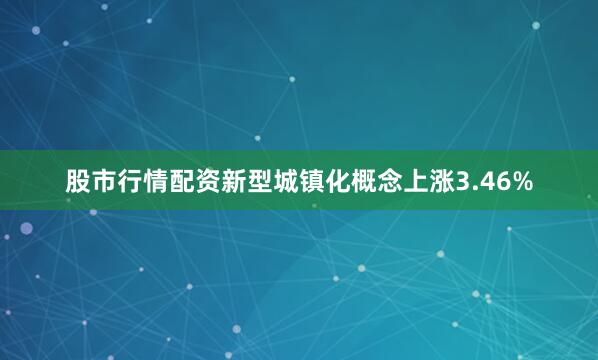 股市行情配资新型城镇化概念上涨3.46%