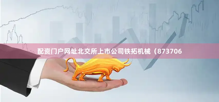 配资门户网址北交所上市公司铁拓机械（873706