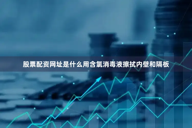 股票配资网址是什么用含氯消毒液擦拭内壁和隔板