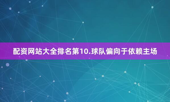 配资网站大全排名第10.球队偏向于依赖主场