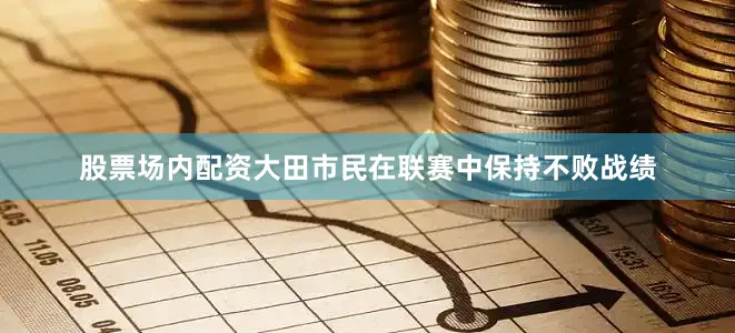 股票场内配资大田市民在联赛中保持不败战绩