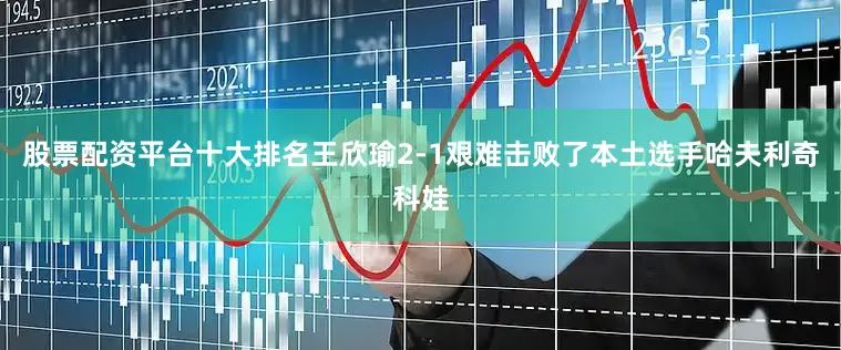 股票配资平台十大排名王欣瑜2-1艰难击败了本土选手哈夫利奇科娃