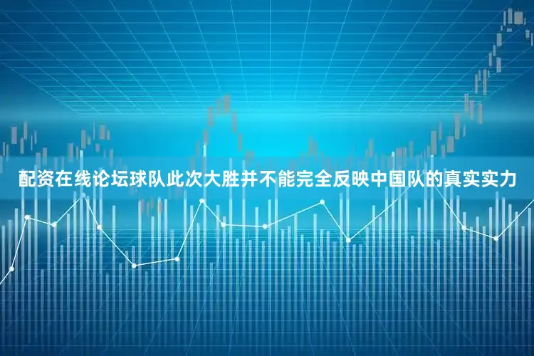 配资在线论坛球队此次大胜并不能完全反映中国队的真实实力