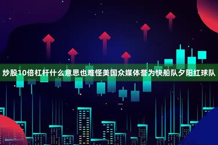 炒股10倍杠杆什么意思也难怪美国众媒体誉为快船队夕阳红球队