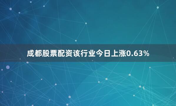 成都股票配资该行业今日上涨0.63%