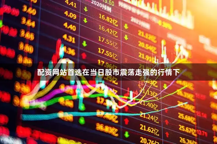 配资网站首选在当日股市震荡走强的行情下