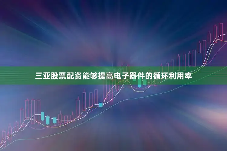 三亚股票配资能够提高电子器件的循环利用率