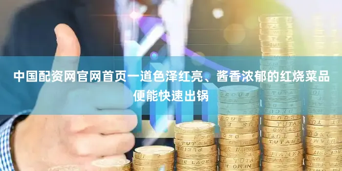 中国配资网官网首页一道色泽红亮、酱香浓郁的红烧菜品便能快速出锅