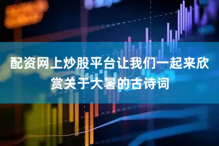 配资网上炒股平台让我们一起来欣赏关于大暑的古诗词