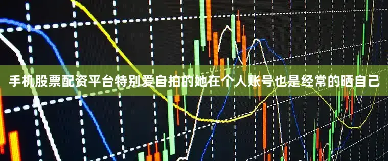 手机股票配资平台特别爱自拍的她在个人账号也是经常的晒自己