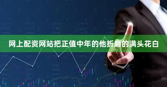 网上配资网站把正值中年的他折磨的满头花白
