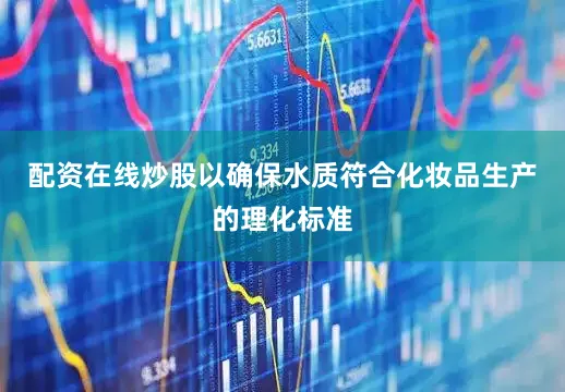 配资在线炒股以确保水质符合化妆品生产的理化标准