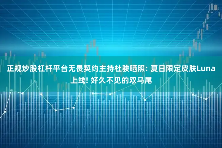 正规炒股杠杆平台无畏契约主持杜骏晒照: 夏日限定皮肤Luna上线! 好久不见的双马尾