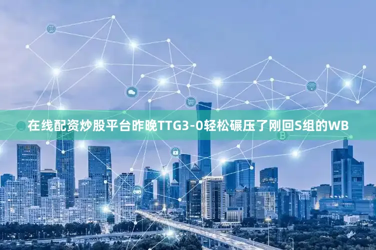 在线配资炒股平台昨晚TTG3-0轻松碾压了刚回S组的WB