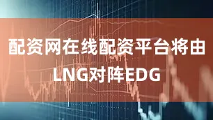 配资网在线配资平台将由LNG对阵EDG